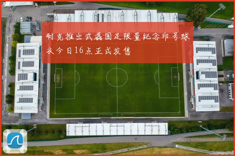 耐克推出武磊国足限量纪念印号球衣今日16点正式发售