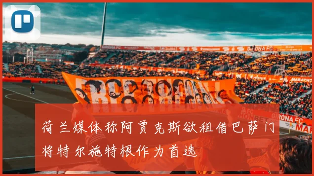 荷兰媒体称阿贾克斯欲租借巴萨门将特尔施特根作为首选