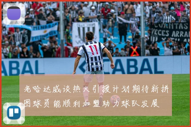 老哈达威谈热火引援计划期待新拼图球员能顺利加盟助力球队发展