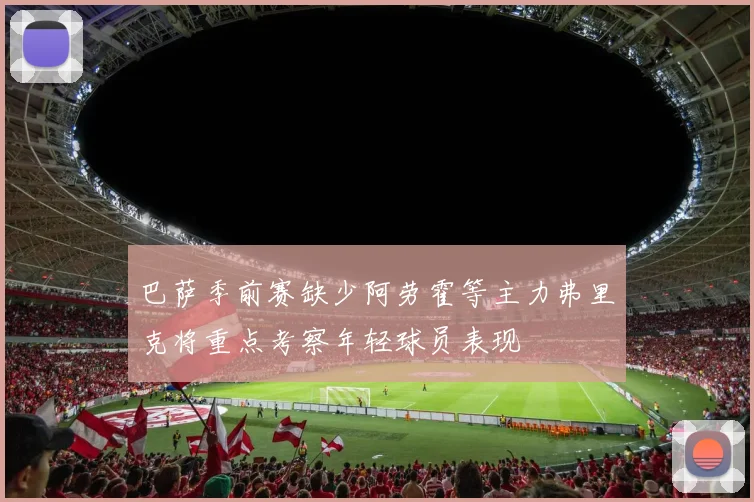 巴萨季前赛缺少阿劳霍等主力弗里克将重点考察年轻球员表现