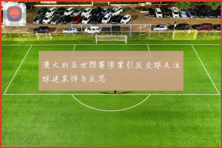 澳大利亚世预赛惨案引发全球关注球迷哀悼与反思