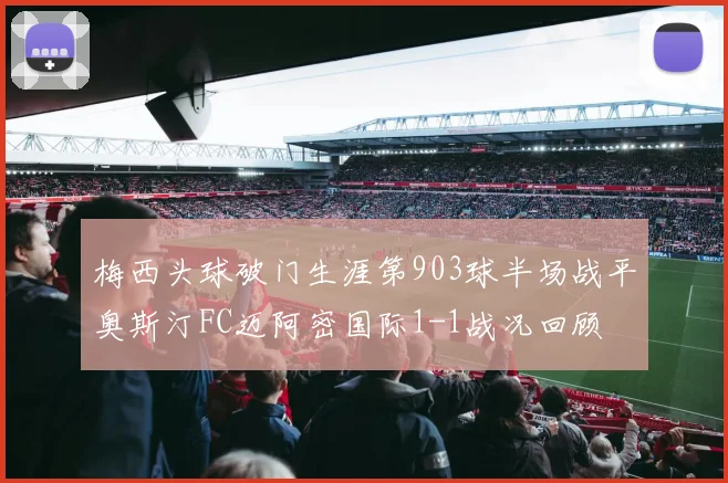 梅西头球破门生涯第903球半场战平奥斯汀FC迈阿密国际1-1战况回顾