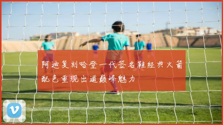 阿迪复刻哈登一代签名鞋经典火箭配色重现出道巅峰魅力
