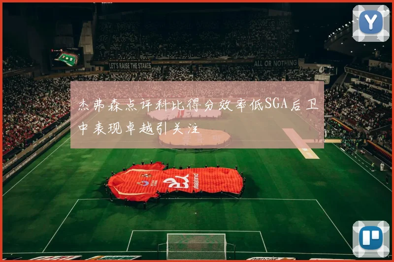 杰弗森点评科比得分效率低SGA后卫中表现卓越引关注