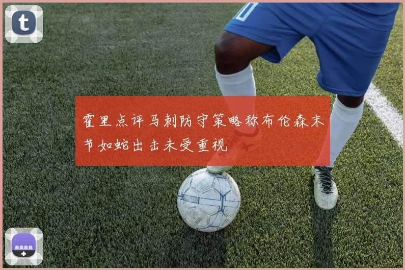 霍里点评马刺防守策略称布伦森末节如蛇出击未受重视