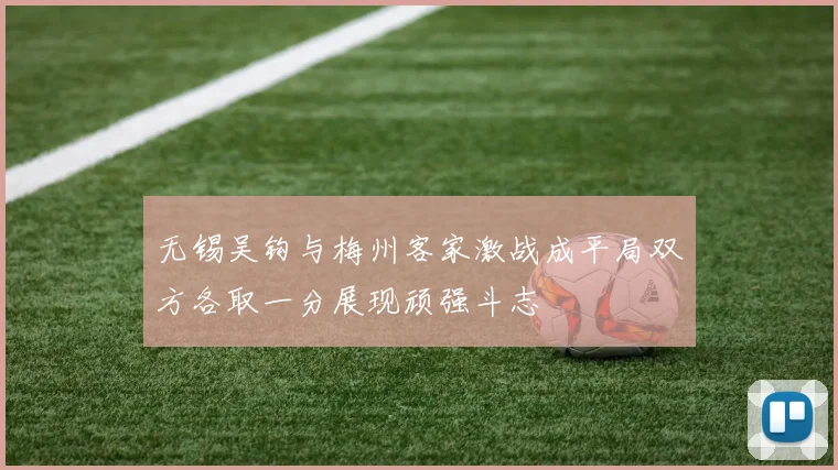 无锡吴钩与梅州客家激战成平局双方各取一分展现顽强斗志