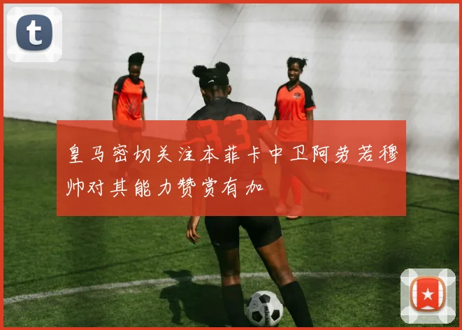 皇马密切关注本菲卡中卫阿劳若穆帅对其能力赞赏有加