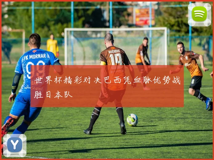 世界杯精彩对决巴西凭血脉优势战胜日本队