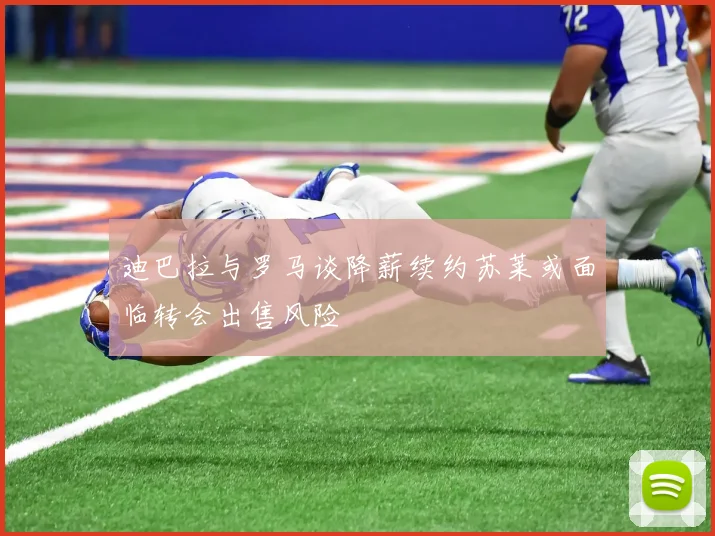 迪巴拉与罗马谈降薪续约苏莱或面临转会出售风险