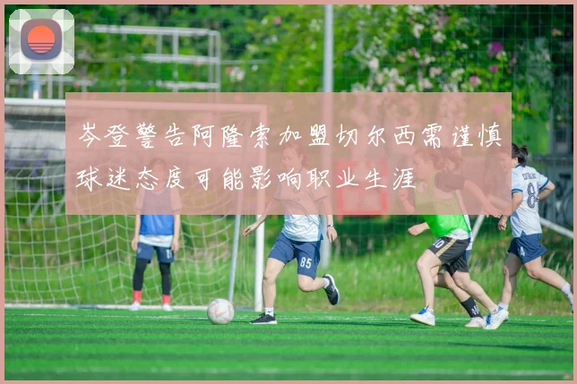 岑登警告阿隆索加盟切尔西需谨慎球迷态度可能影响职业生涯