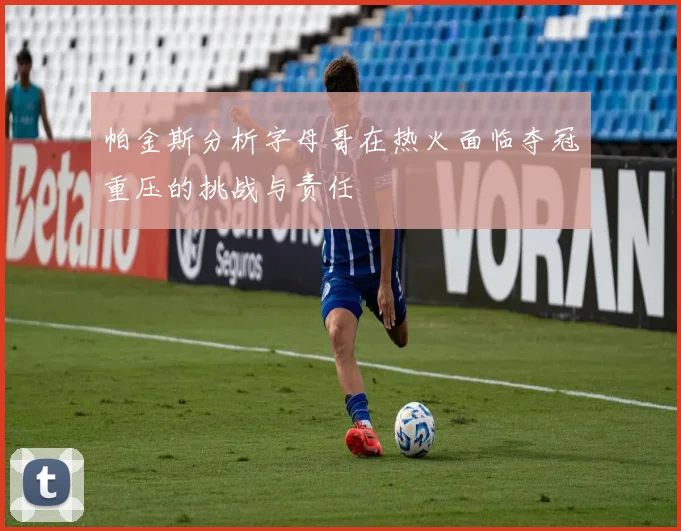 帕金斯分析字母哥在热火面临夺冠重压的挑战与责任