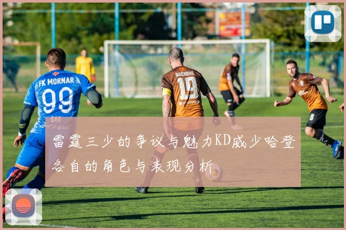 雷霆三少的争议与魅力KD威少哈登各自的角色与表现分析