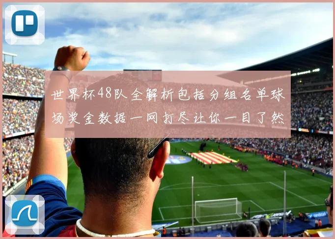 世界杯48队全解析包括分组名单球场奖金数据一网打尽让你一目了然