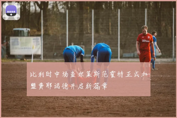 比利时中场查尔莱斯范霍特正式加盟费耶诺德开启新篇章