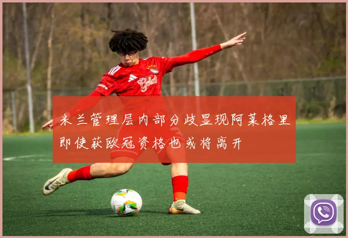 米兰管理层内部分歧显现阿莱格里即使获欧冠资格也或将离开