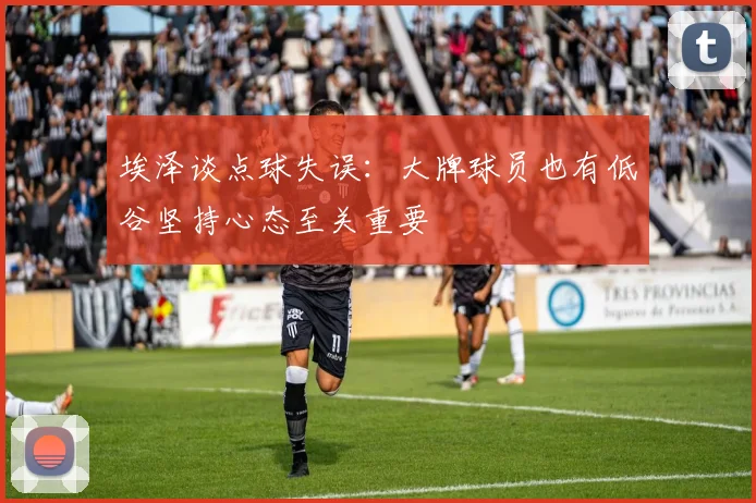 埃泽谈点球失误：大牌球员也有低谷坚持心态至关重要