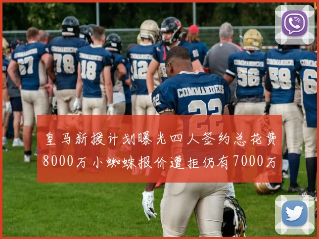 皇马新援计划曝光四人签约总花费8000万小蜘蛛报价遭拒仍有7000万预算