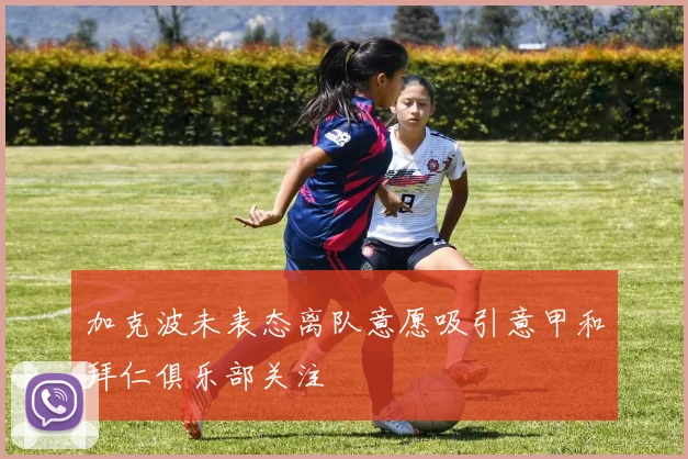 加克波未表态离队意愿吸引意甲和拜仁俱乐部关注