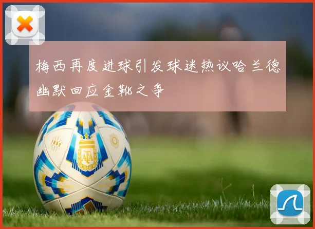 梅西再度进球引发球迷热议哈兰德幽默回应金靴之争