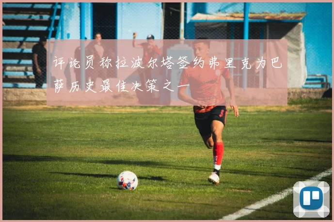 评论员称拉波尔塔签约弗里克为巴萨历史最佳决策之一