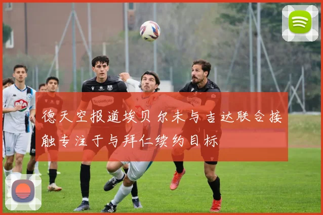 德天空报道埃贝尔未与吉达联合接触专注于与拜仁续约目标