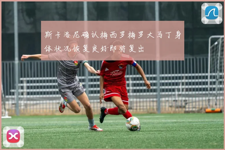 斯卡洛尼确认梅西罗梅罗大马丁身体状况恢复良好即将复出