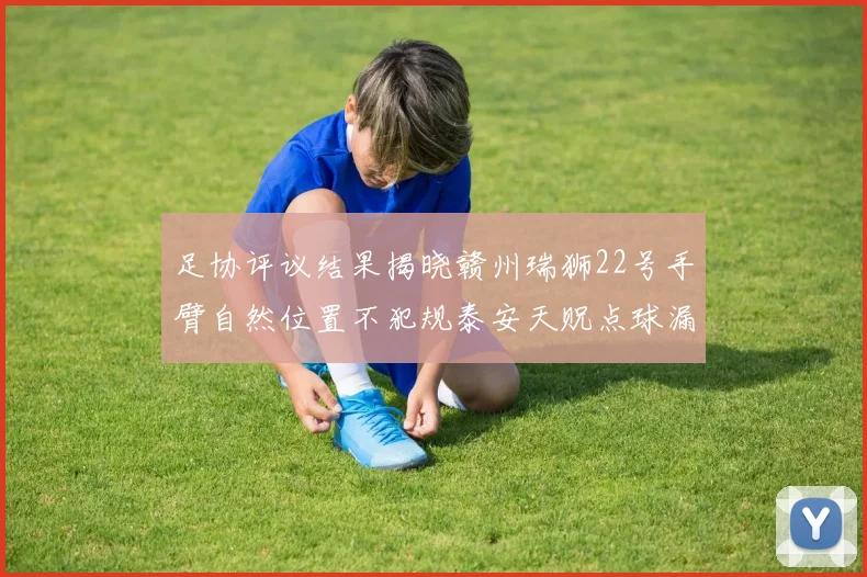 足协评议结果揭晓赣州瑞狮22号手臂自然位置不犯规泰安天贶点球漏判引争议