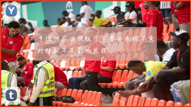 李悦洲在顶级防守下零分表现不意外球权不足影响发挥