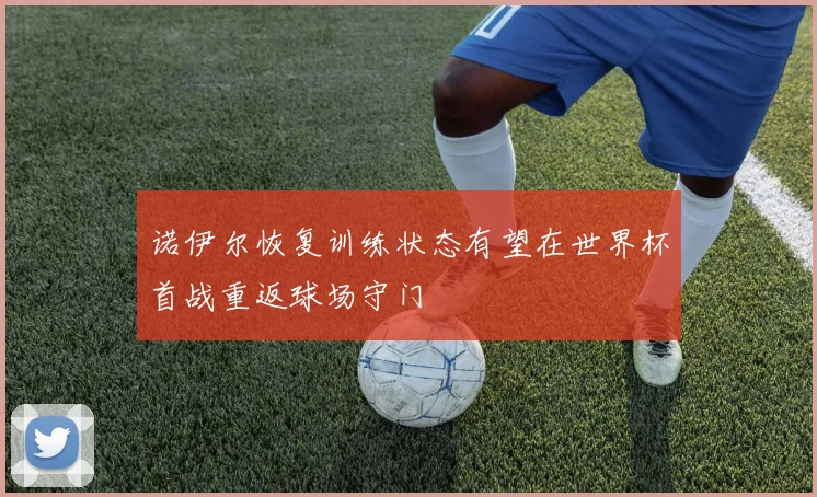 诺伊尔恢复训练状态有望在世界杯首战重返球场守门