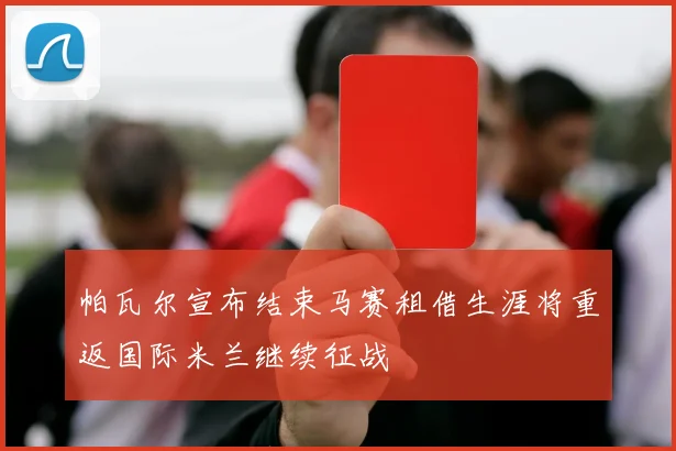 帕瓦尔宣布结束马赛租借生涯将重返国际米兰继续征战
