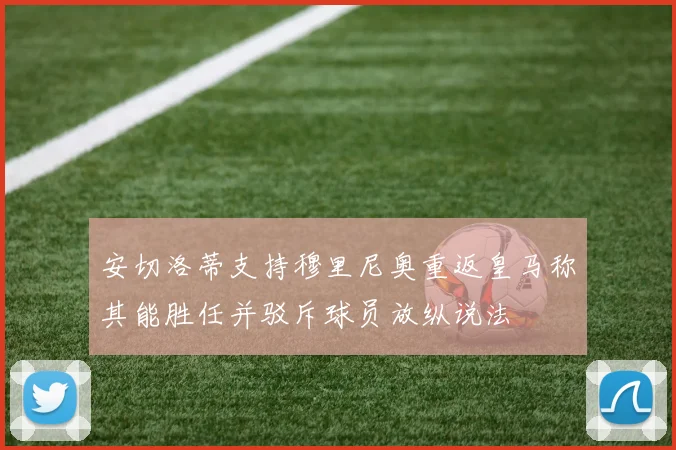 安切洛蒂支持穆里尼奥重返皇马称其能胜任并驳斥球员放纵说法