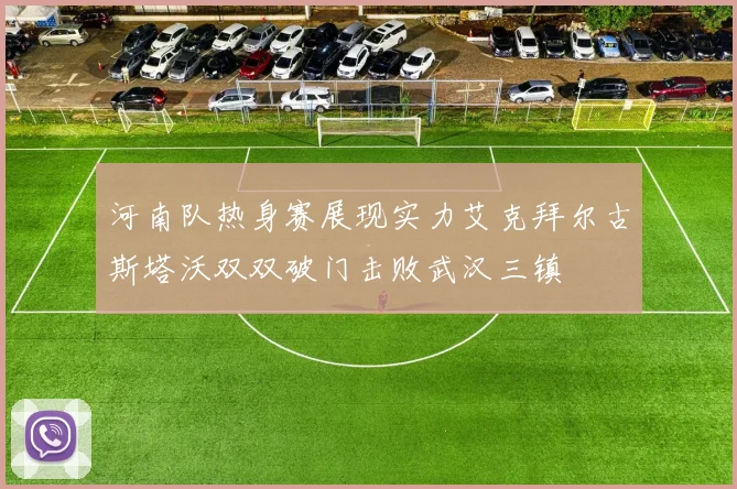 河南队热身赛展现实力艾克拜尔古斯塔沃双双破门击败武汉三镇