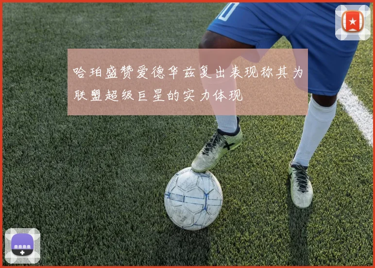 哈珀盛赞爱德华兹复出表现称其为联盟超级巨星的实力体现
