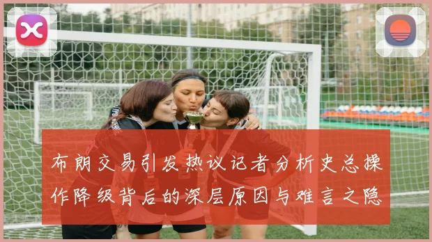 布朗交易引发热议记者分析史总操作降级背后的深层原因与难言之隐