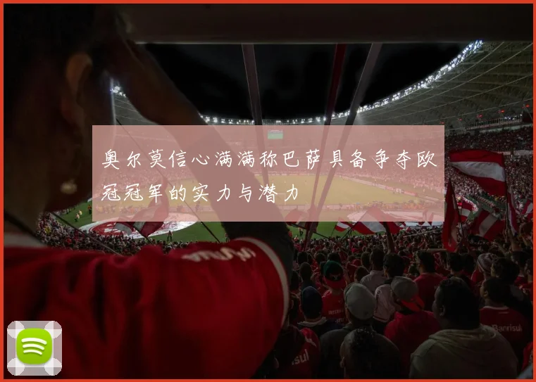 奥尔莫信心满满称巴萨具备争夺欧冠冠军的实力与潜力