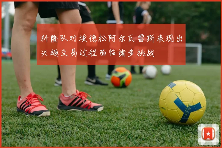 科隆队对埃德松阿尔瓦雷斯表现出兴趣交易过程面临诸多挑战