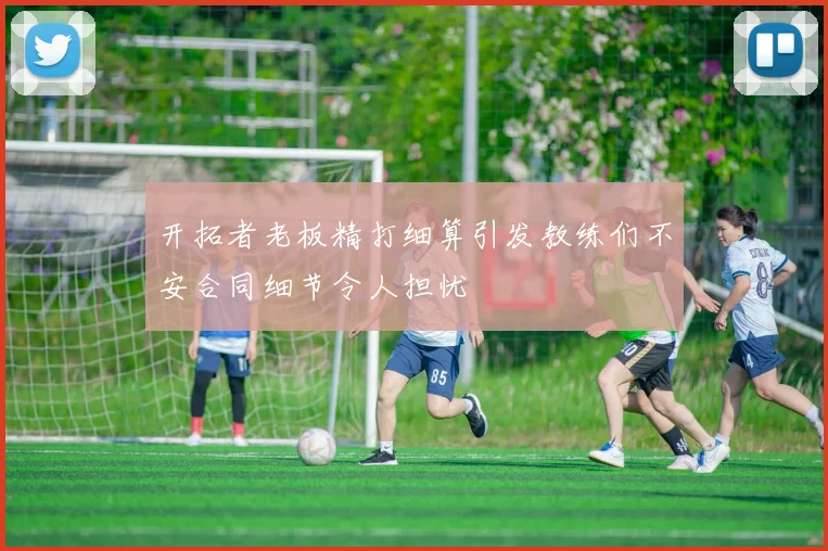 开拓者老板精打细算引发教练们不安合同细节令人担忧