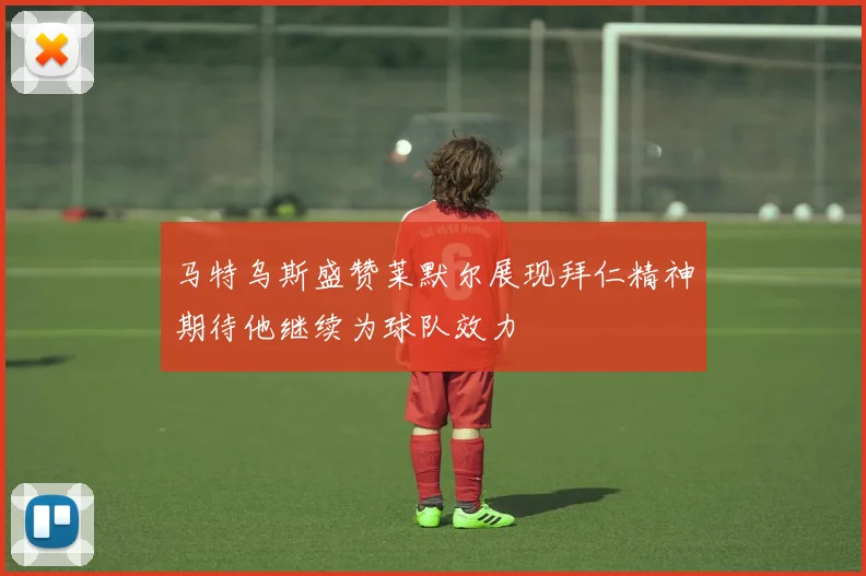 马特乌斯盛赞莱默尔展现拜仁精神期待他继续为球队效力