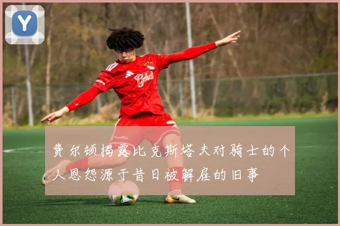 费尔顿揭露比克斯塔夫对骑士的个人恩怨源于昔日被解雇的旧事