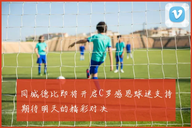同城德比即将开启C罗感恩球迷支持期待明天的精彩对决