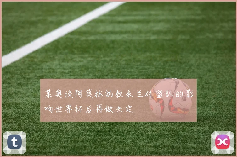 莱奥谈阿莫林执教米兰对留队的影响世界杯后再做决定