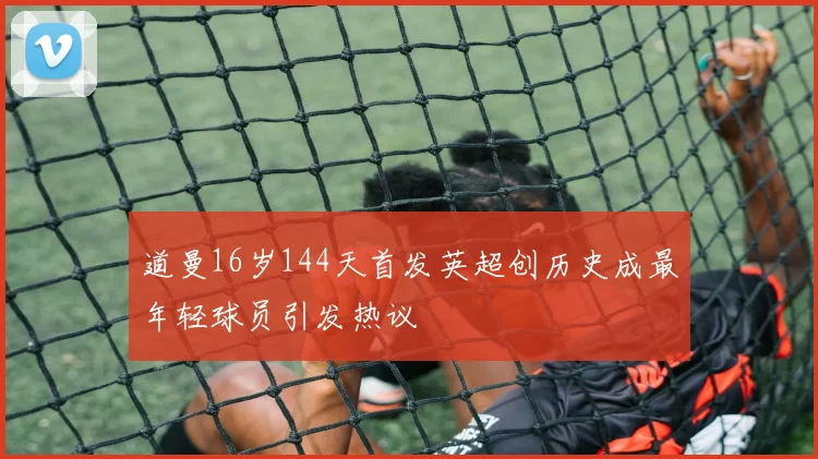 道曼16岁144天首发英超创历史成最年轻球员引发热议