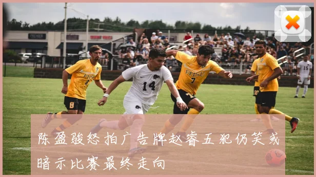 陈盈骏怒拍广告牌赵睿五犯仍笑或暗示比赛最终走向
