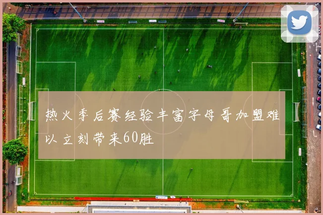 热火季后赛经验丰富字母哥加盟难以立刻带来60胜