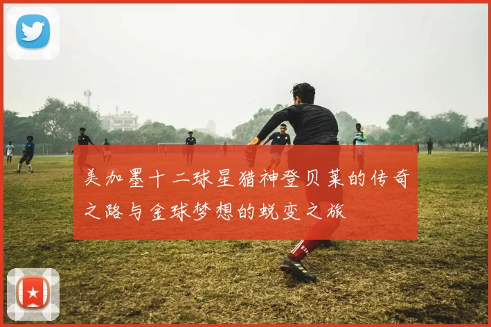 美加墨十二球星猎神登贝莱的传奇之路与金球梦想的蜕变之旅