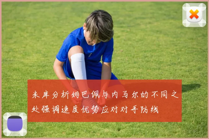 米库分析姆巴佩与内马尔的不同之处强调速度优势应对对手防线
