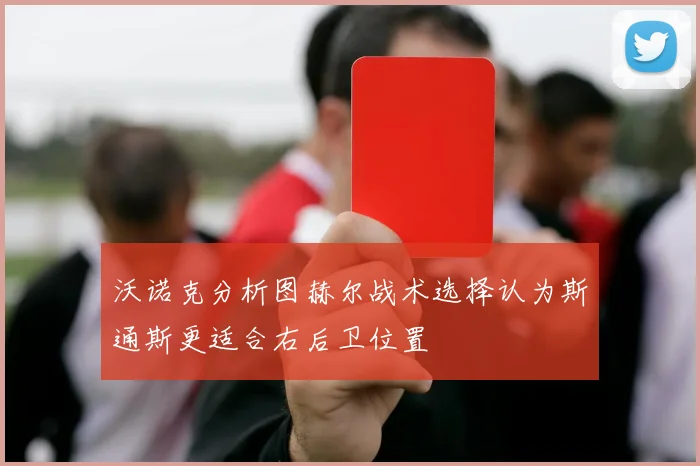 沃诺克分析图赫尔战术选择认为斯通斯更适合右后卫位置