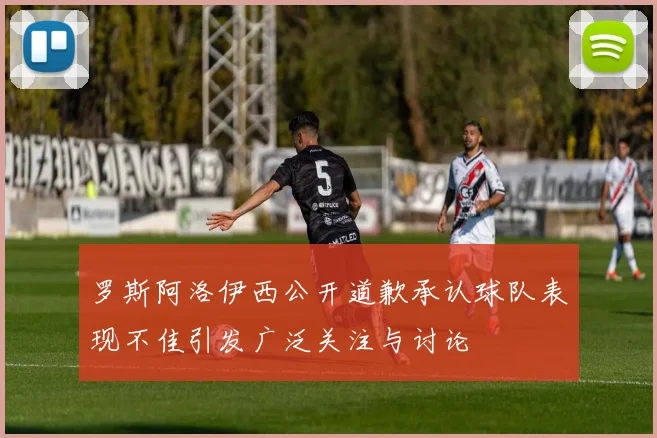 罗斯阿洛伊西公开道歉承认球队表现不佳引发广泛关注与讨论
