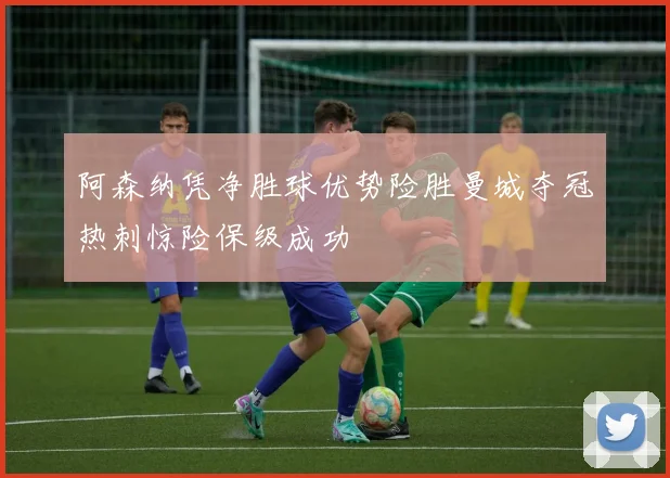 阿森纳凭净胜球优势险胜曼城夺冠热刺惊险保级成功